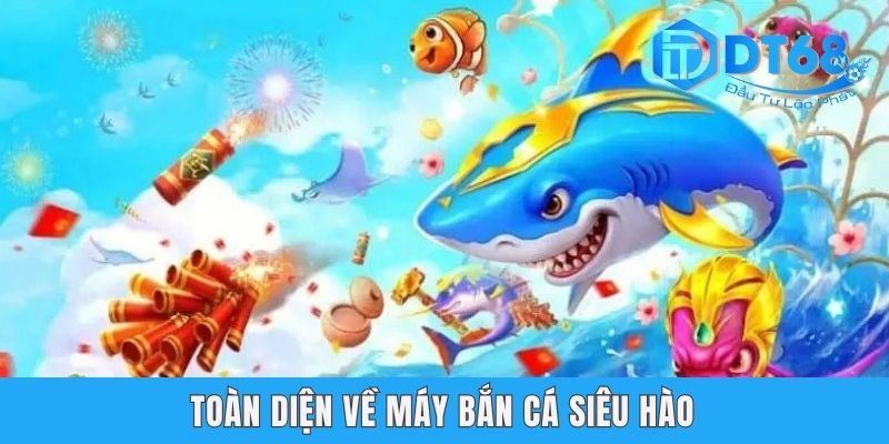 Máy Bắn Cá Siêu Hào DT68 - Chơi Cực Đã, Rinh Thưởng Cực To Toàn diện về máy bắn cá Siêu Hào
